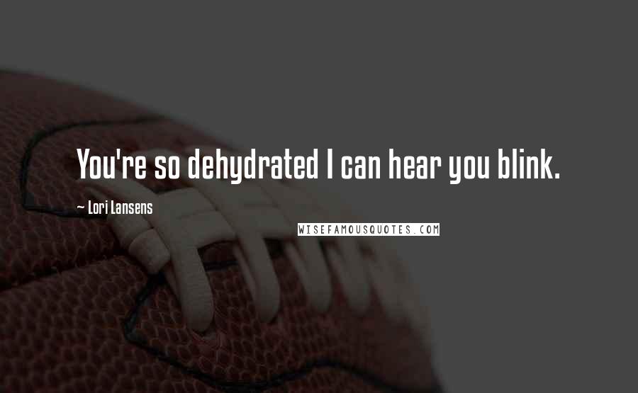 Lori Lansens Quotes: You're so dehydrated I can hear you blink.