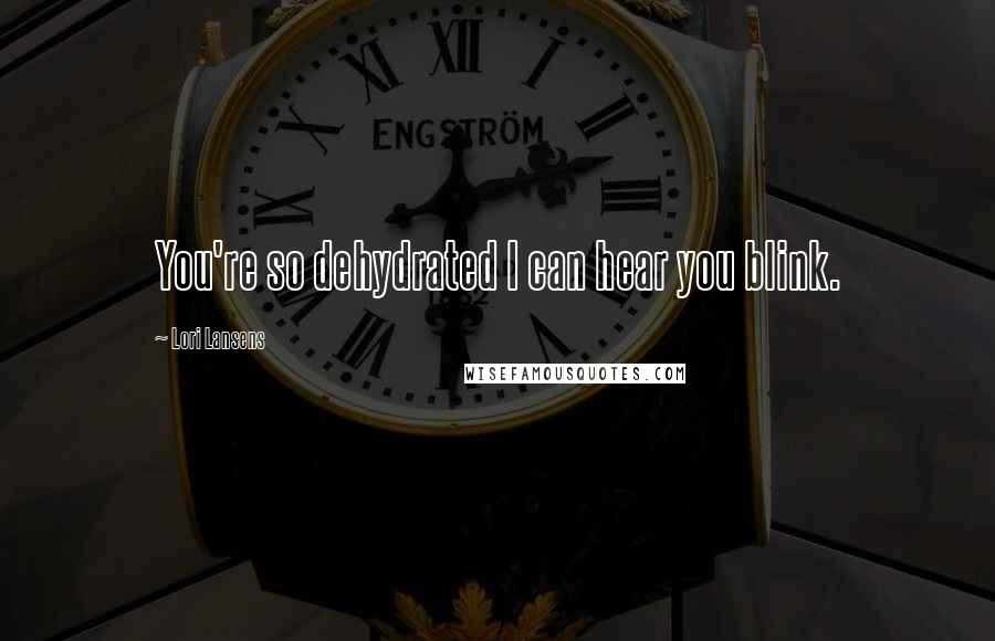 Lori Lansens Quotes: You're so dehydrated I can hear you blink.