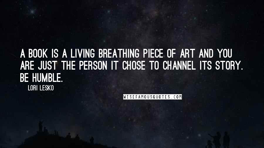 Lori Lesko Quotes: A book is a living breathing piece of art and you are just the person it chose to channel its story. Be humble.