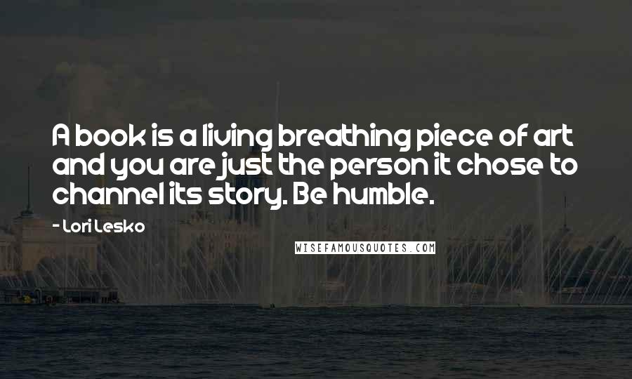 Lori Lesko Quotes: A book is a living breathing piece of art and you are just the person it chose to channel its story. Be humble.