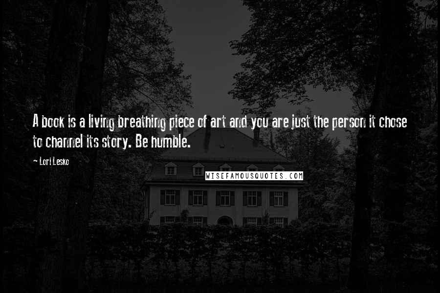 Lori Lesko Quotes: A book is a living breathing piece of art and you are just the person it chose to channel its story. Be humble.