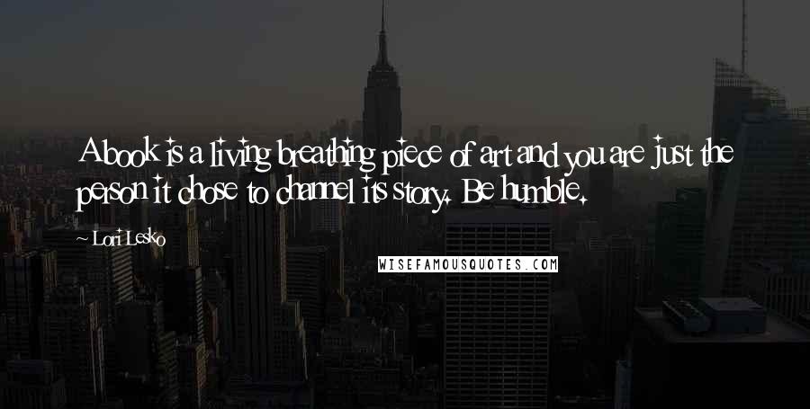 Lori Lesko Quotes: A book is a living breathing piece of art and you are just the person it chose to channel its story. Be humble.