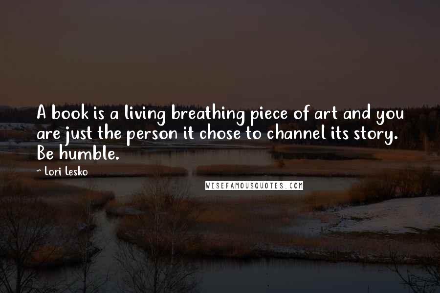 Lori Lesko Quotes: A book is a living breathing piece of art and you are just the person it chose to channel its story. Be humble.