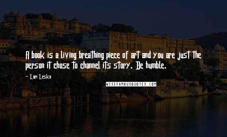 Lori Lesko Quotes: A book is a living breathing piece of art and you are just the person it chose to channel its story. Be humble.