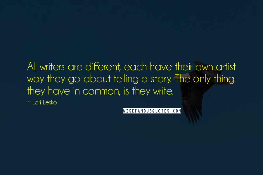 Lori Lesko Quotes: All writers are different, each have their own artist way they go about telling a story. The only thing they have in common, is they write.