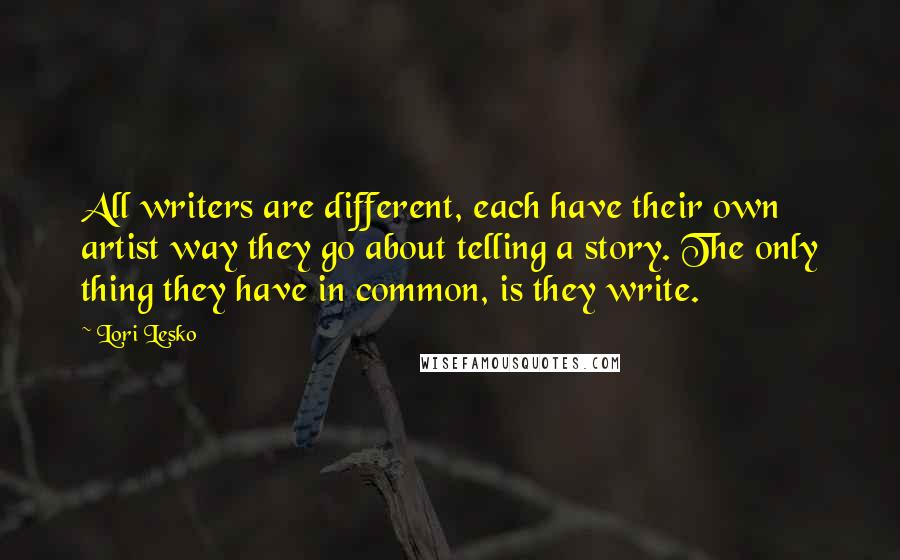 Lori Lesko Quotes: All writers are different, each have their own artist way they go about telling a story. The only thing they have in common, is they write.