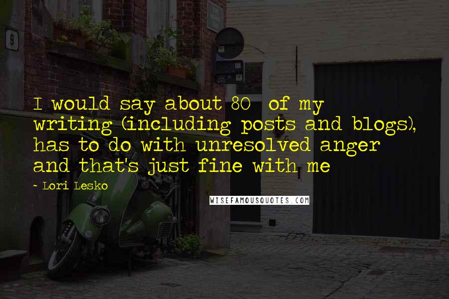 Lori Lesko Quotes: I would say about 80% of my writing (including posts and blogs), has to do with unresolved anger and that's just fine with me