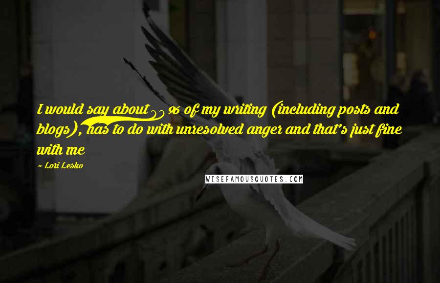 Lori Lesko Quotes: I would say about 80% of my writing (including posts and blogs), has to do with unresolved anger and that's just fine with me