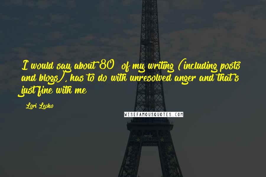 Lori Lesko Quotes: I would say about 80% of my writing (including posts and blogs), has to do with unresolved anger and that's just fine with me