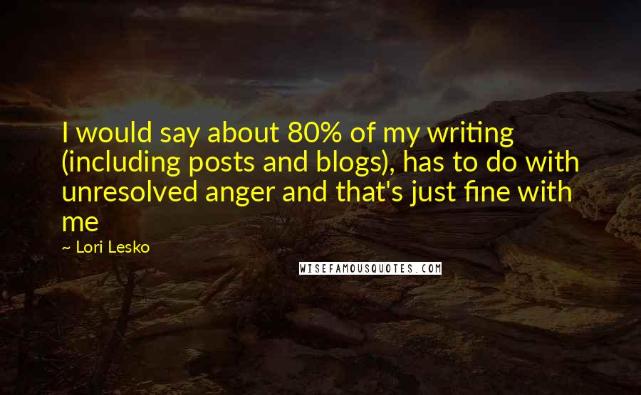 Lori Lesko Quotes: I would say about 80% of my writing (including posts and blogs), has to do with unresolved anger and that's just fine with me