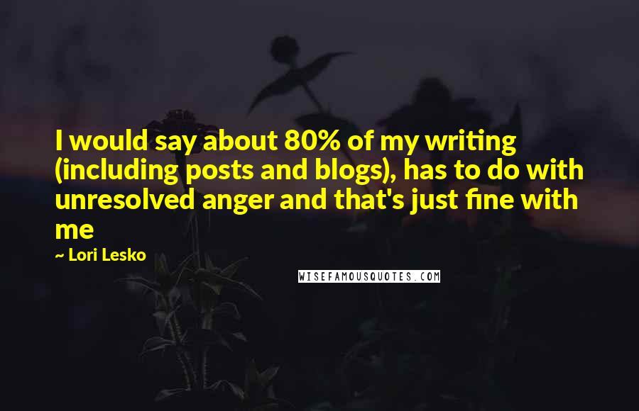 Lori Lesko Quotes: I would say about 80% of my writing (including posts and blogs), has to do with unresolved anger and that's just fine with me