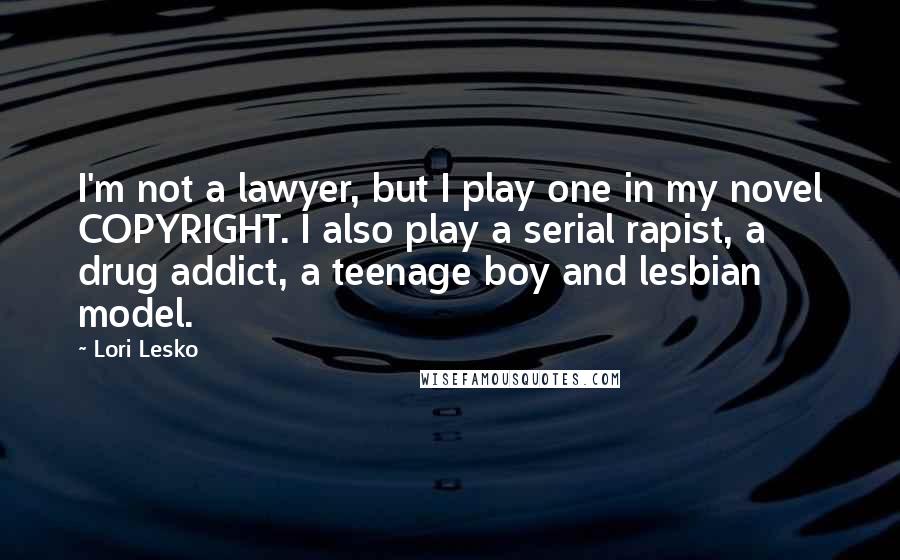Lori Lesko Quotes: I'm not a lawyer, but I play one in my novel COPYRIGHT. I also play a serial rapist, a drug addict, a teenage boy and lesbian model.