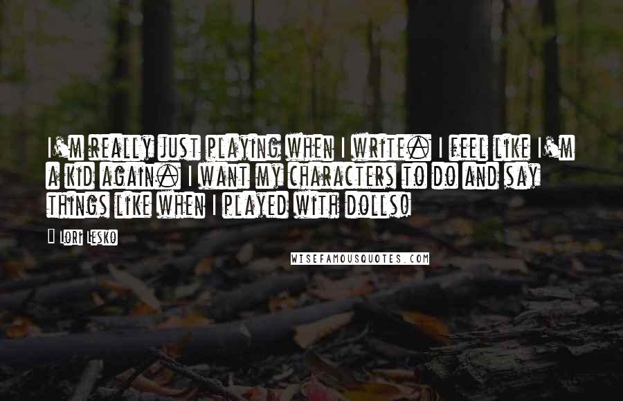 Lori Lesko Quotes: I'm really just playing when I write. I feel like I'm a kid again. I want my characters to do and say things like when I played with dolls!