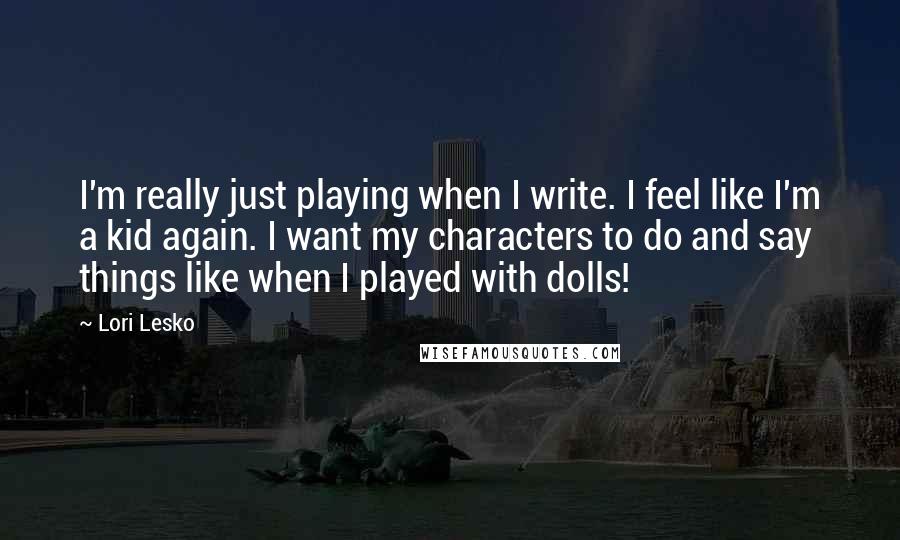 Lori Lesko Quotes: I'm really just playing when I write. I feel like I'm a kid again. I want my characters to do and say things like when I played with dolls!