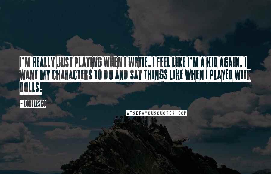 Lori Lesko Quotes: I'm really just playing when I write. I feel like I'm a kid again. I want my characters to do and say things like when I played with dolls!