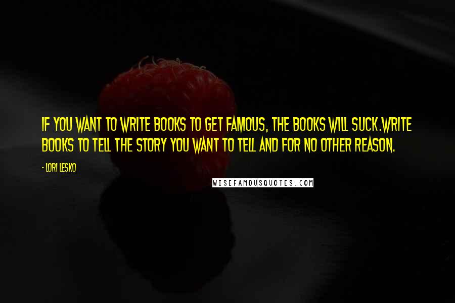 Lori Lesko Quotes: If you want to write books to get famous, the books will suck.Write books to tell the story you want to tell and for no other reason.