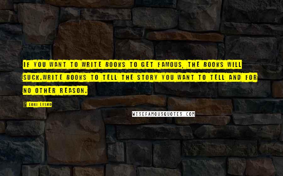 Lori Lesko Quotes: If you want to write books to get famous, the books will suck.Write books to tell the story you want to tell and for no other reason.