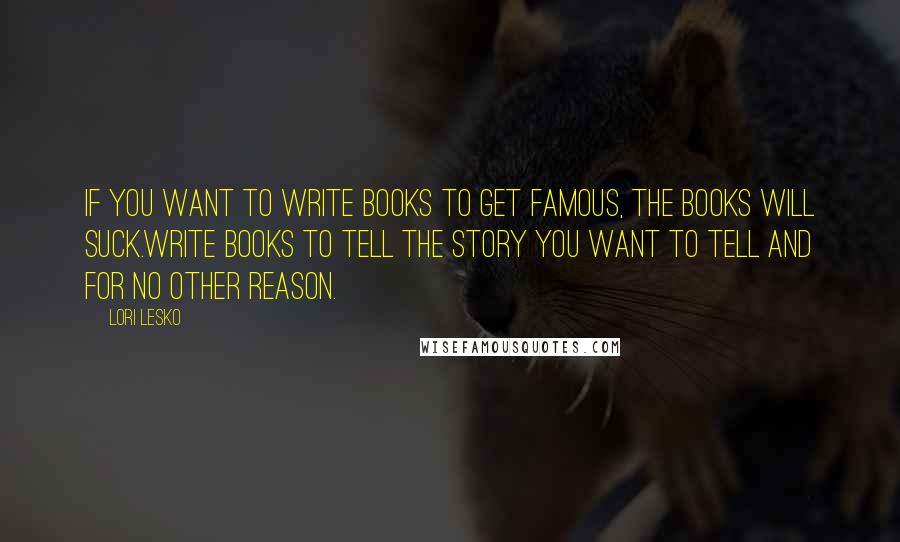 Lori Lesko Quotes: If you want to write books to get famous, the books will suck.Write books to tell the story you want to tell and for no other reason.