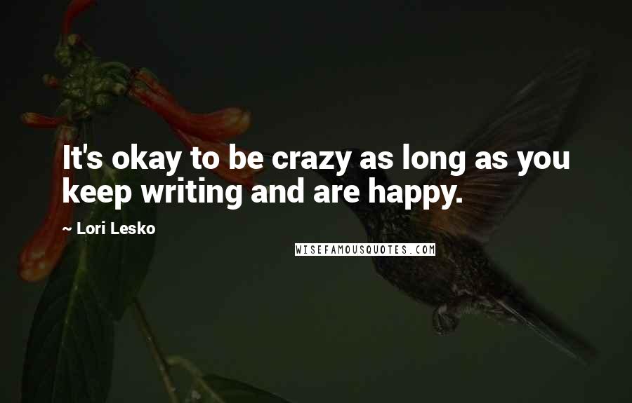 Lori Lesko Quotes: It's okay to be crazy as long as you keep writing and are happy.
