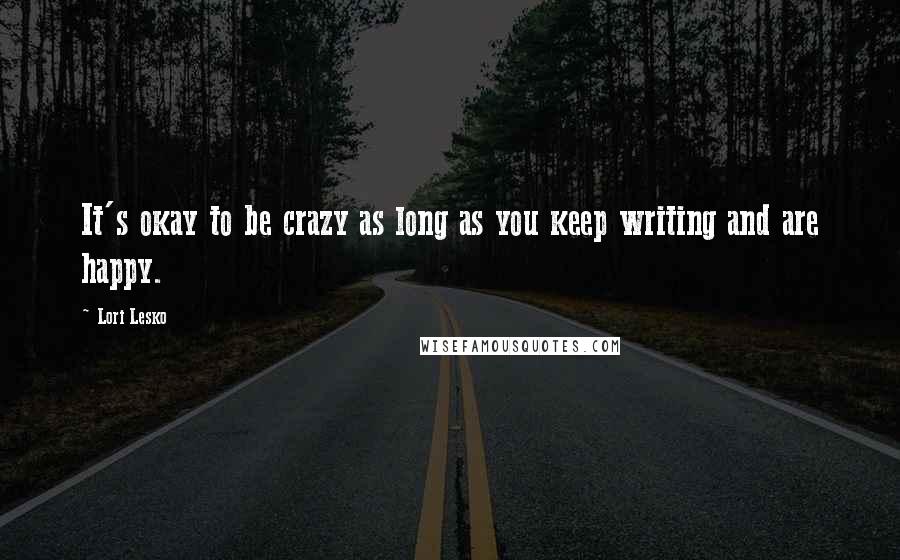 Lori Lesko Quotes: It's okay to be crazy as long as you keep writing and are happy.