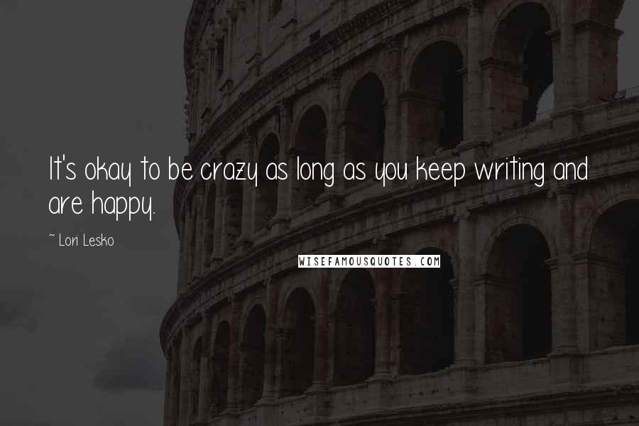 Lori Lesko Quotes: It's okay to be crazy as long as you keep writing and are happy.