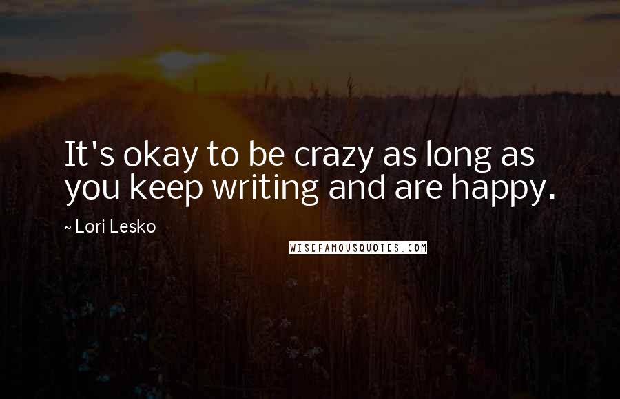 Lori Lesko Quotes: It's okay to be crazy as long as you keep writing and are happy.