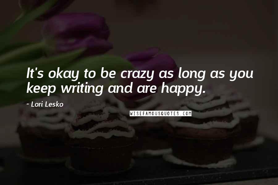 Lori Lesko Quotes: It's okay to be crazy as long as you keep writing and are happy.