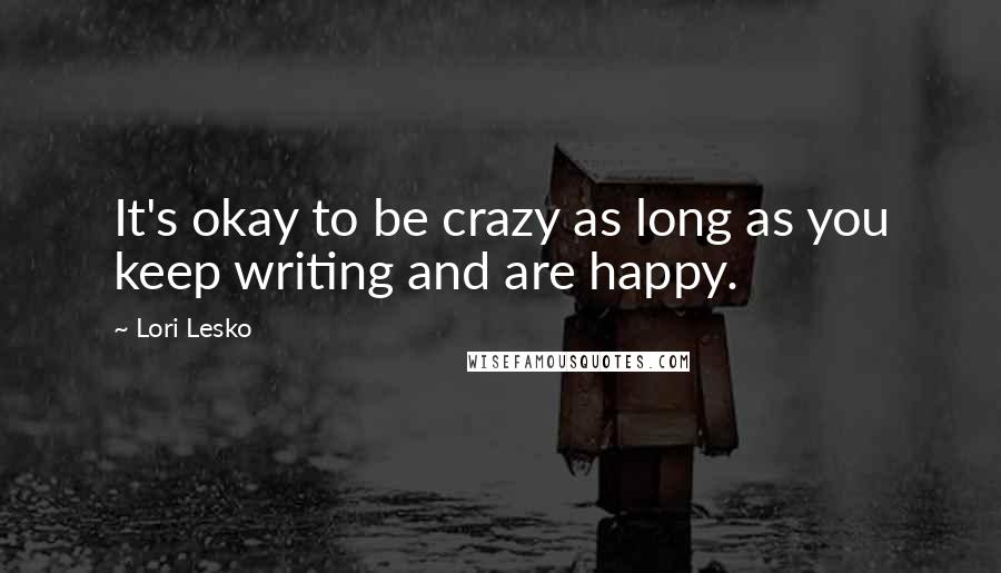 Lori Lesko Quotes: It's okay to be crazy as long as you keep writing and are happy.