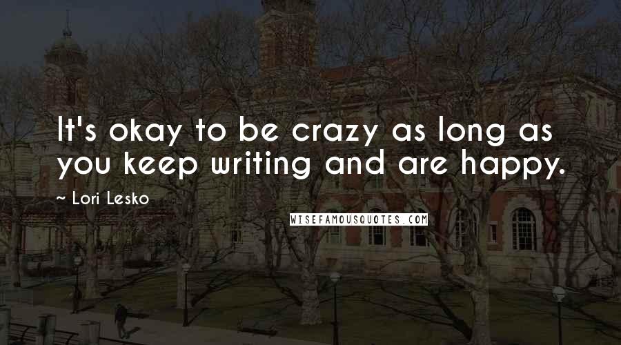 Lori Lesko Quotes: It's okay to be crazy as long as you keep writing and are happy.