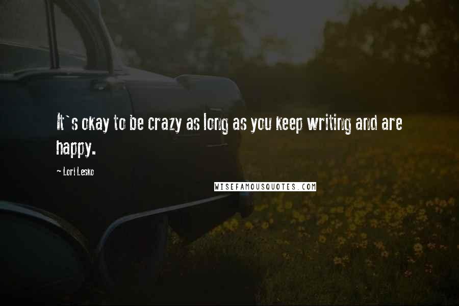 Lori Lesko Quotes: It's okay to be crazy as long as you keep writing and are happy.