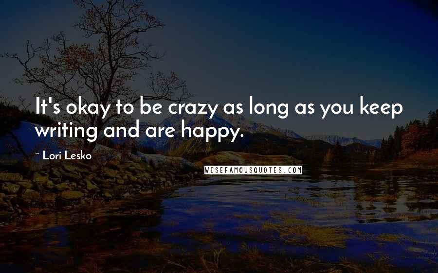 Lori Lesko Quotes: It's okay to be crazy as long as you keep writing and are happy.