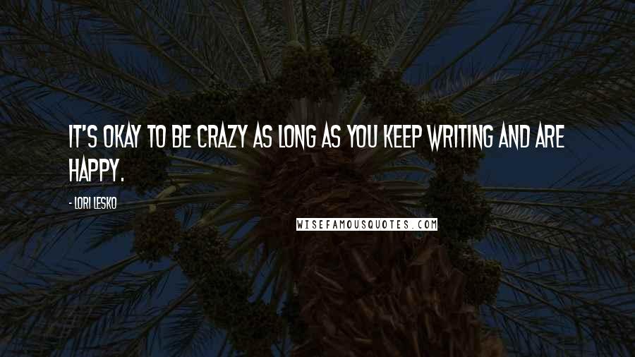 Lori Lesko Quotes: It's okay to be crazy as long as you keep writing and are happy.