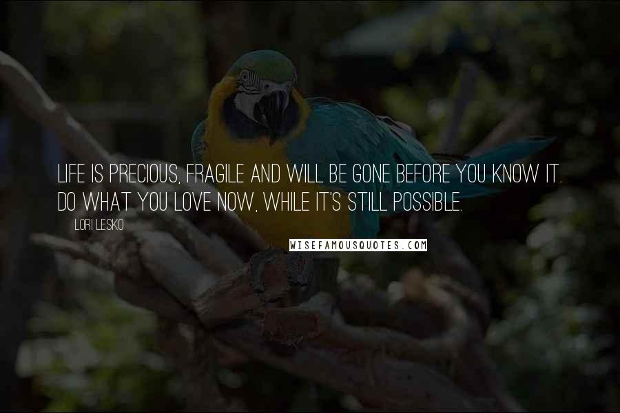 Lori Lesko Quotes: Life is precious, fragile and will be gone before you know it. Do what you love now, while it's still possible.