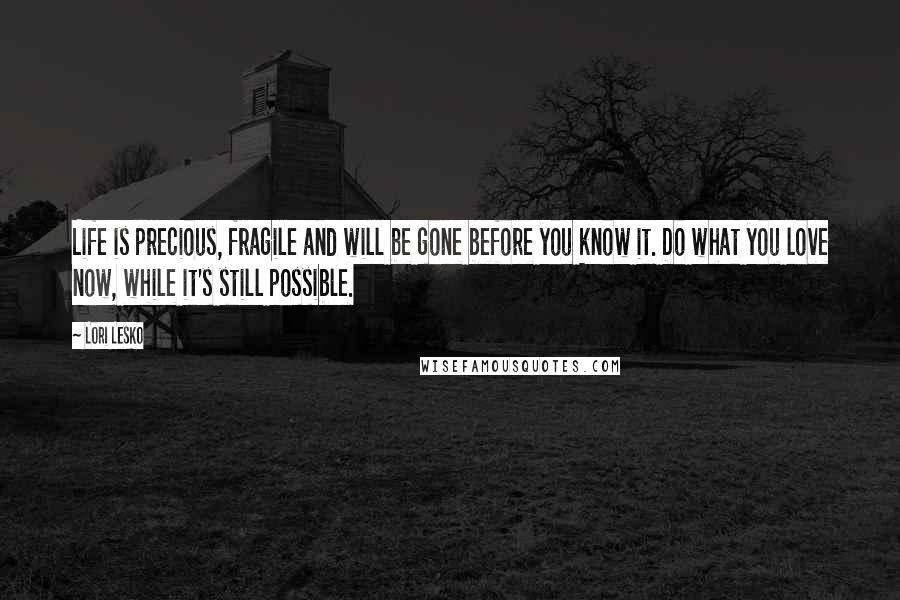 Lori Lesko Quotes: Life is precious, fragile and will be gone before you know it. Do what you love now, while it's still possible.