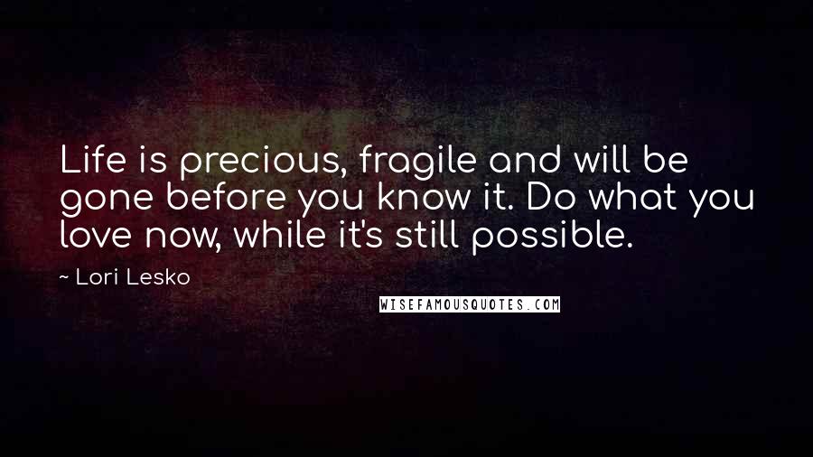 Lori Lesko Quotes: Life is precious, fragile and will be gone before you know it. Do what you love now, while it's still possible.