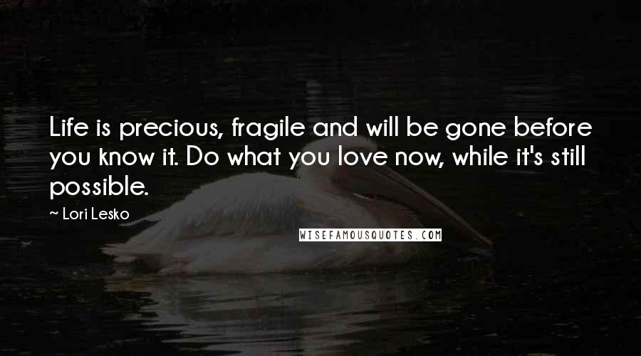 Lori Lesko Quotes: Life is precious, fragile and will be gone before you know it. Do what you love now, while it's still possible.