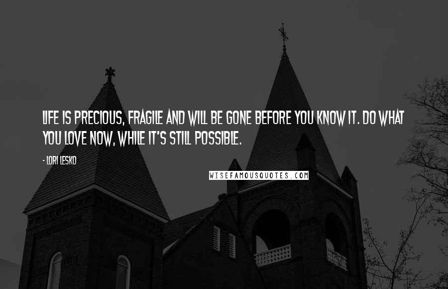 Lori Lesko Quotes: Life is precious, fragile and will be gone before you know it. Do what you love now, while it's still possible.