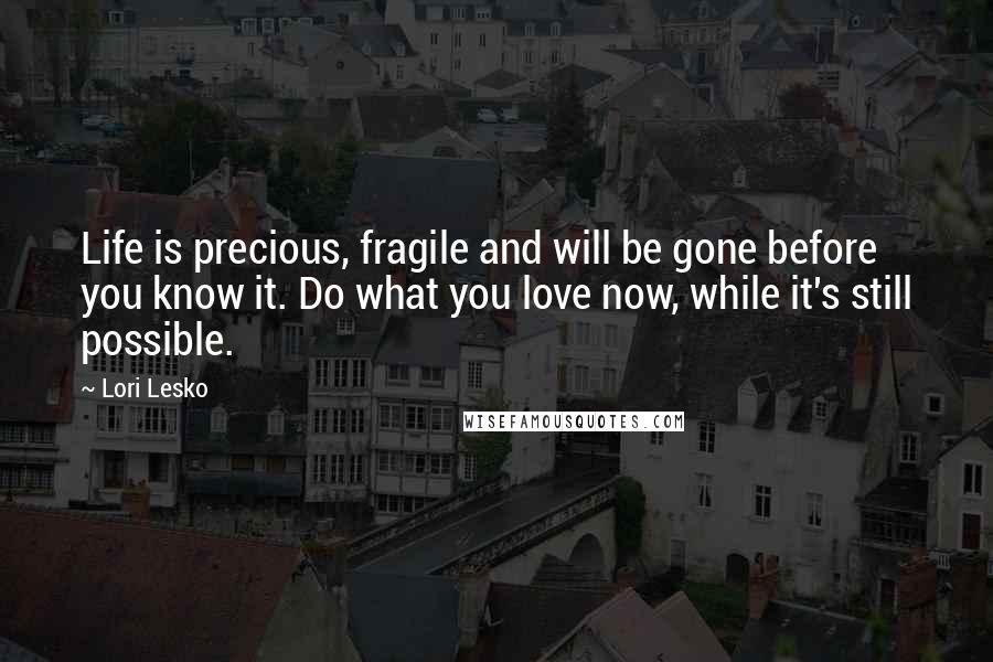 Lori Lesko Quotes: Life is precious, fragile and will be gone before you know it. Do what you love now, while it's still possible.