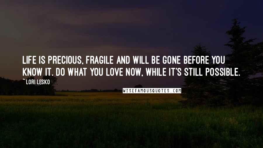 Lori Lesko Quotes: Life is precious, fragile and will be gone before you know it. Do what you love now, while it's still possible.