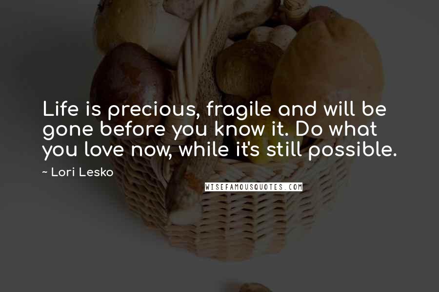 Lori Lesko Quotes: Life is precious, fragile and will be gone before you know it. Do what you love now, while it's still possible.