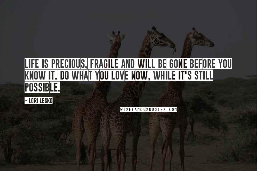 Lori Lesko Quotes: Life is precious, fragile and will be gone before you know it. Do what you love now, while it's still possible.