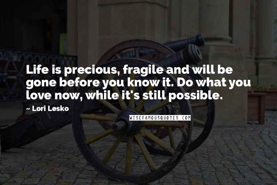 Lori Lesko Quotes: Life is precious, fragile and will be gone before you know it. Do what you love now, while it's still possible.