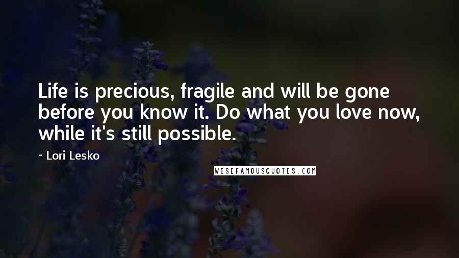 Lori Lesko Quotes: Life is precious, fragile and will be gone before you know it. Do what you love now, while it's still possible.