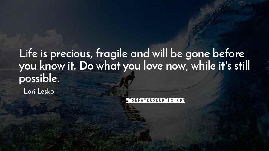 Lori Lesko Quotes: Life is precious, fragile and will be gone before you know it. Do what you love now, while it's still possible.