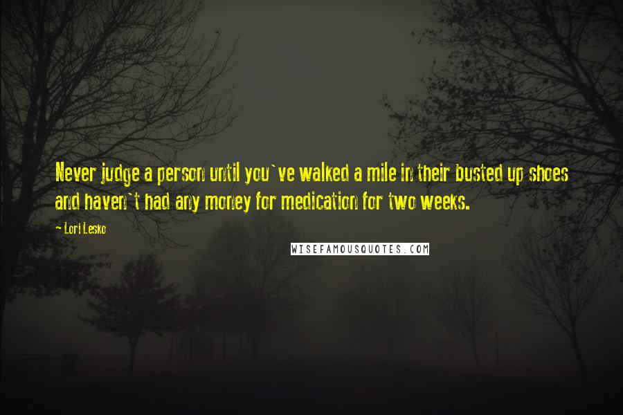 Lori Lesko Quotes: Never judge a person until you've walked a mile in their busted up shoes and haven't had any money for medication for two weeks.