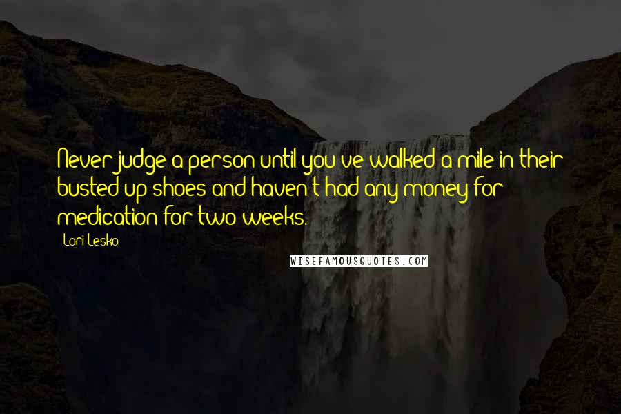 Lori Lesko Quotes: Never judge a person until you've walked a mile in their busted up shoes and haven't had any money for medication for two weeks.