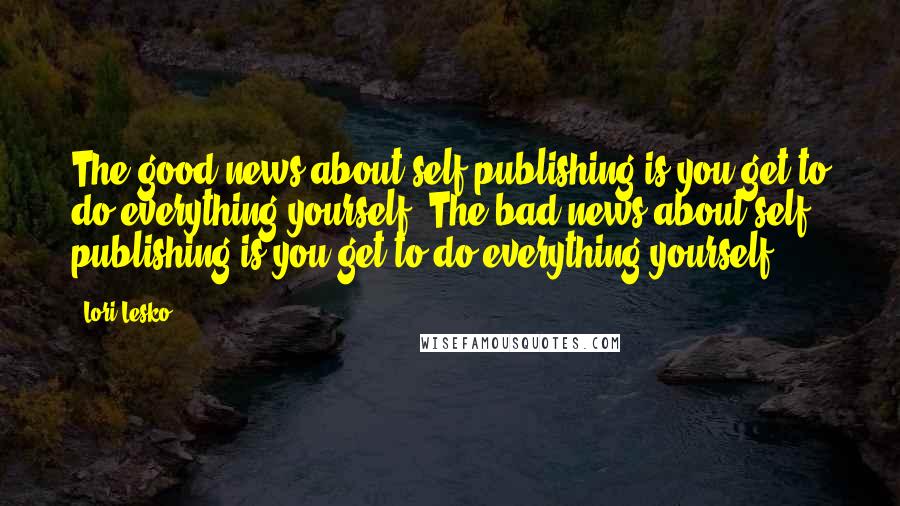 Lori Lesko Quotes: The good news about self publishing is you get to do everything yourself. The bad news about self publishing is you get to do everything yourself.