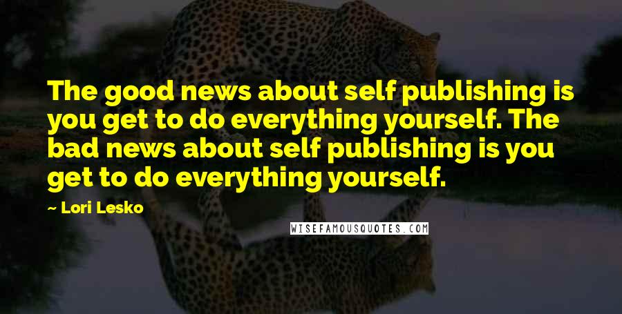 Lori Lesko Quotes: The good news about self publishing is you get to do everything yourself. The bad news about self publishing is you get to do everything yourself.