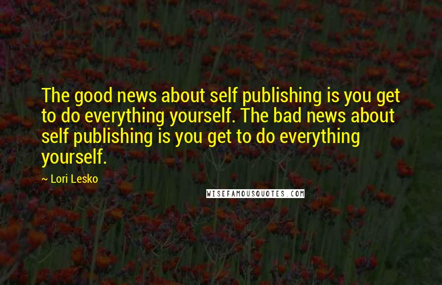Lori Lesko Quotes: The good news about self publishing is you get to do everything yourself. The bad news about self publishing is you get to do everything yourself.