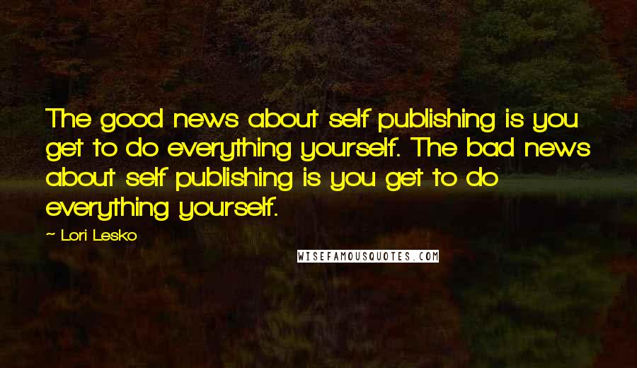 Lori Lesko Quotes: The good news about self publishing is you get to do everything yourself. The bad news about self publishing is you get to do everything yourself.